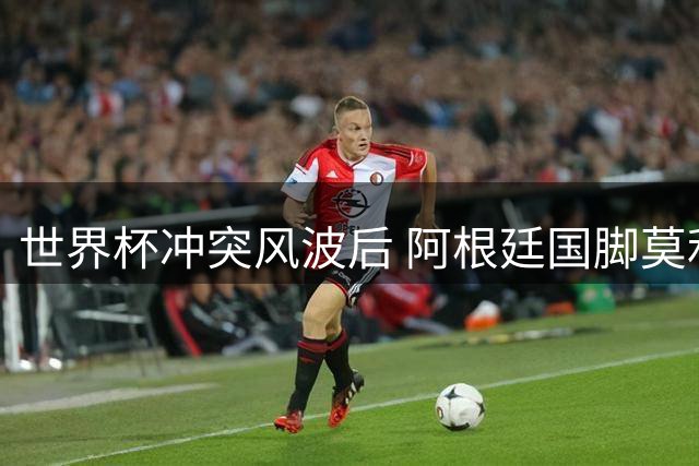 世界杯冲突风波后 阿根廷国脚莫利纳低价转会罗马