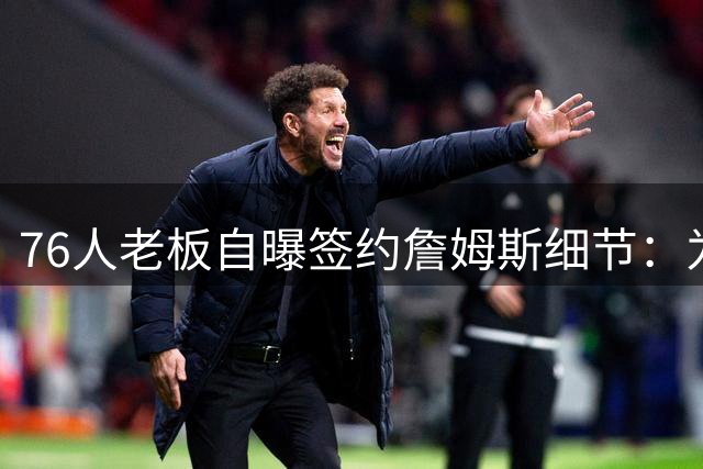 76人老板自曝签约詹姆斯细节：为王者降临中断与总裁关键会谈